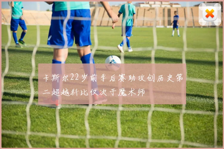 卡斯尔22岁前季后赛助攻创历史第二超越科比仅次于魔术师
