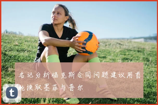 名记分析福克斯合同问题建议用首轮换取墨菲与普尔