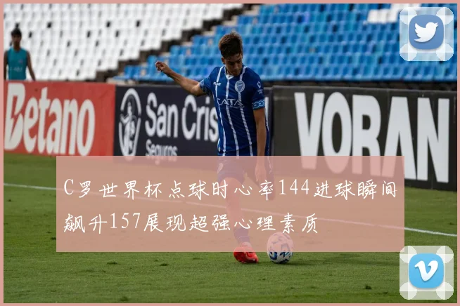 C罗世界杯点球时心率144进球瞬间飙升157展现超强心理素质