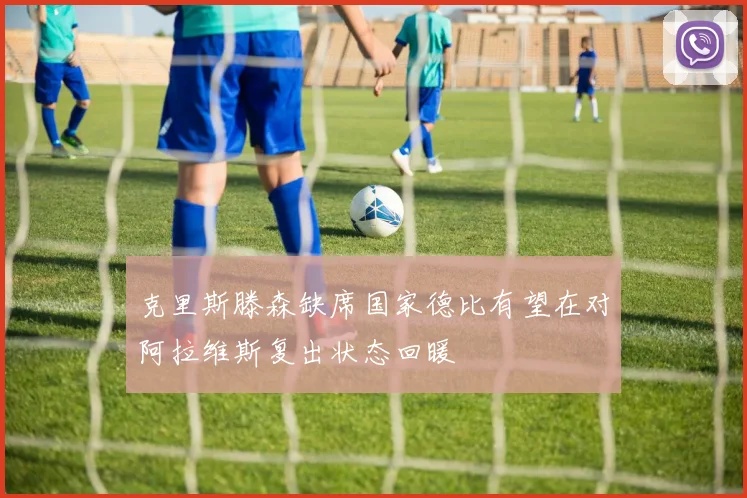 克里斯滕森缺席国家德比有望在对阿拉维斯复出状态回暖