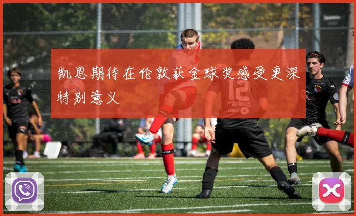 凯恩期待在伦敦获金球奖感受更深特别意义