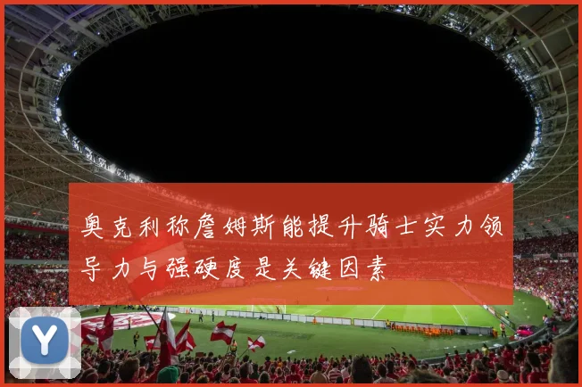 奥克利称詹姆斯能提升骑士实力领导力与强硬度是关键因素