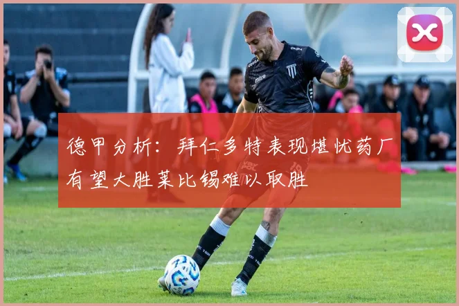 德甲分析：拜仁多特表现堪忧药厂有望大胜莱比锡难以取胜