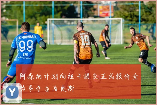 阿森纳计划向纽卡提交正式报价全力争夺吉马良斯