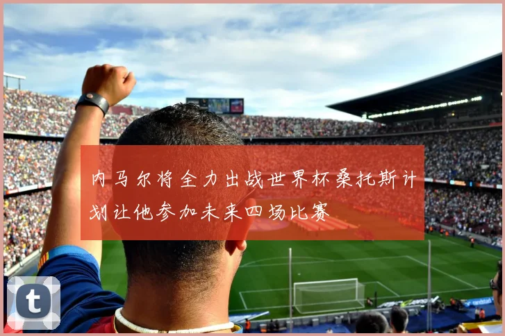 内马尔将全力出战世界杯桑托斯计划让他参加未来四场比赛