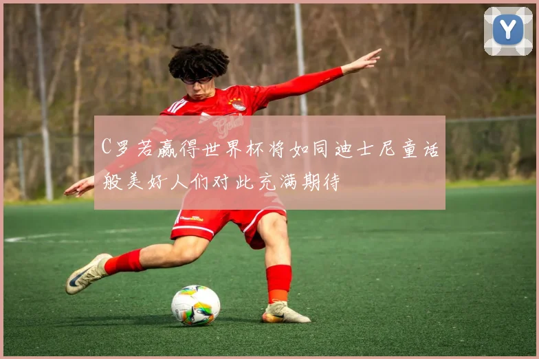 C罗若赢得世界杯将如同迪士尼童话般美好人们对此充满期待