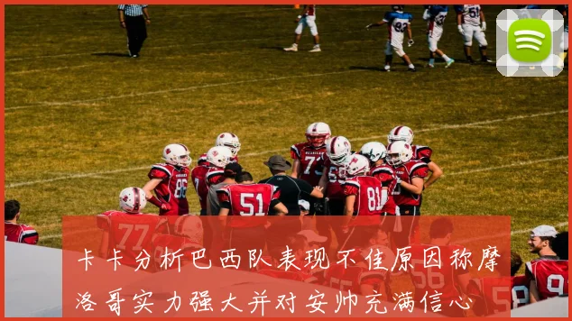 卡卡分析巴西队表现不佳原因称摩洛哥实力强大并对安帅充满信心
