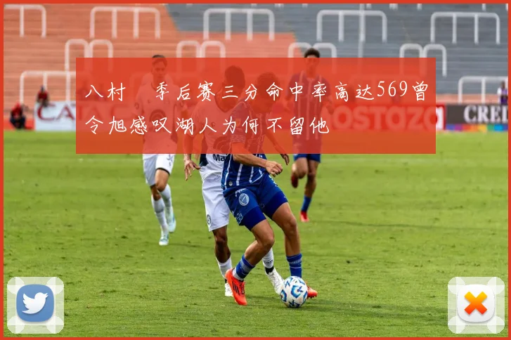 八村塁季后赛三分命中率高达569曾令旭感叹湖人为何不留他