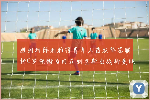 胜利对阵利雅得青年人首发阵容解析C罗领衔马内菲利克斯出战科曼缺席