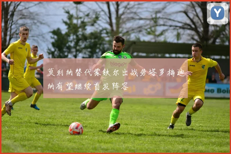 莫利纳替代蒙铁尔出战劳塔罗梅迪纳有望继续首发阵容