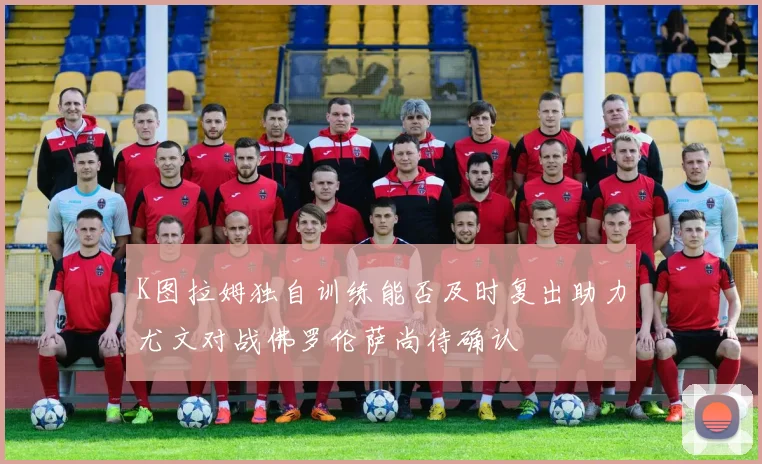 K图拉姆独自训练能否及时复出助力尤文对战佛罗伦萨尚待确认