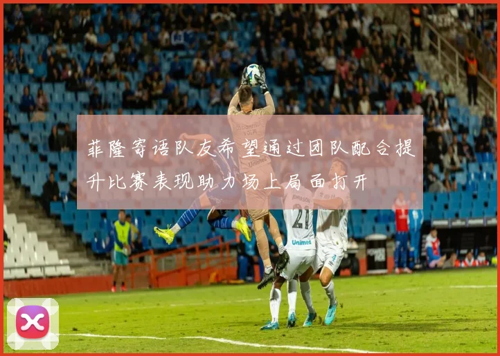 菲隆寄语队友希望通过团队配合提升比赛表现助力场上局面打开