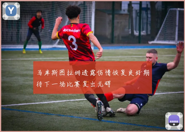 马库斯图拉姆透露伤情恢复良好期待下一场比赛复出无碍