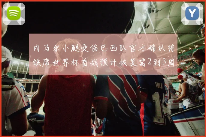 内马尔小腿受伤巴西队官方确认将缺席世界杯首战预计恢复需2到3周