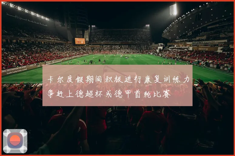 卡尔度假期间积极进行康复训练力争赶上德超杯或德甲首轮比赛