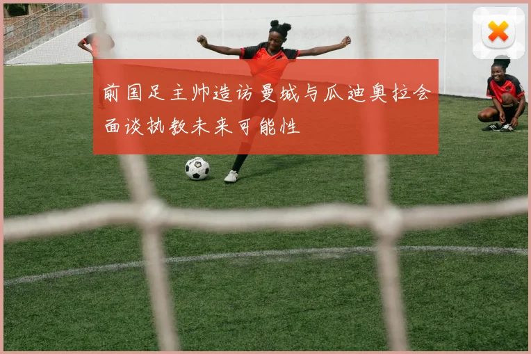 前国足主帅造访曼城与瓜迪奥拉会面谈执教未来可能性