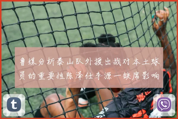 鲁媒分析泰山队外援出战对本土球员的重要性陈泽仕李源一缺席影响显著