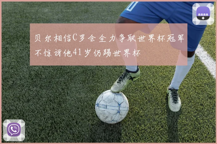贝尔相信C罗会全力争取世界杯冠军不惊讶他41岁仍踢世界杯