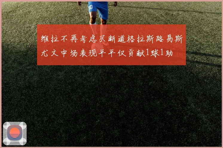 维拉不再考虑买断道格拉斯路易斯尤文中场表现平平仅贡献1球1助