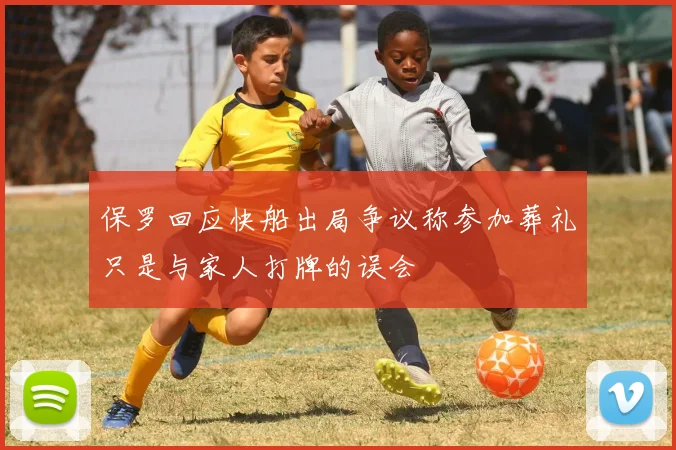 保罗回应快船出局争议称参加葬礼只是与家人打牌的误会
