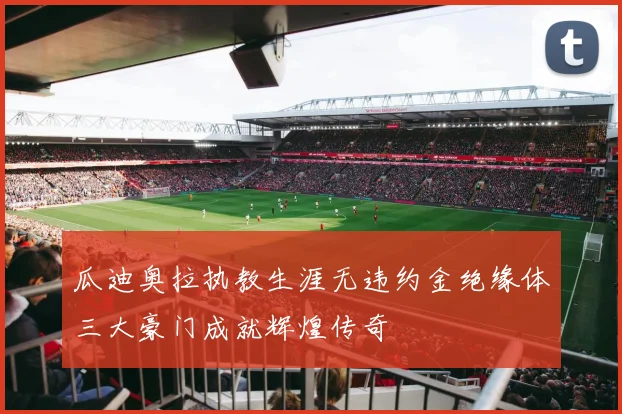 瓜迪奥拉执教生涯无违约金绝缘体三大豪门成就辉煌传奇