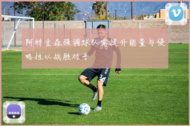 阿特金森强调球队需提升能量与侵略性以战胜对手